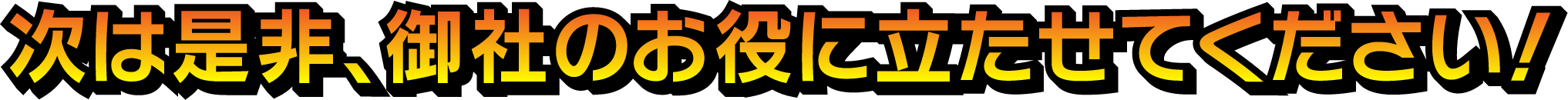 次は是非、御社のお役に立たせてください！