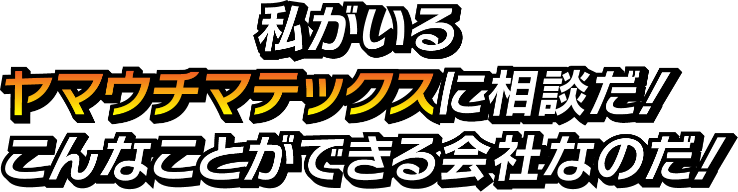 私がいるヤマウチマテックスに相談だ！こんなことができる会社なのだ！