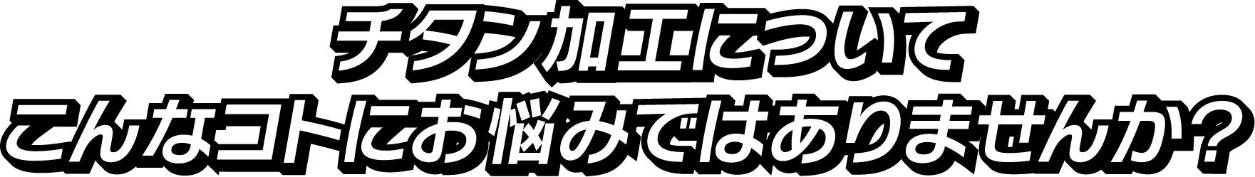 チタン加工についてこんなコトにお悩みではありませんか?